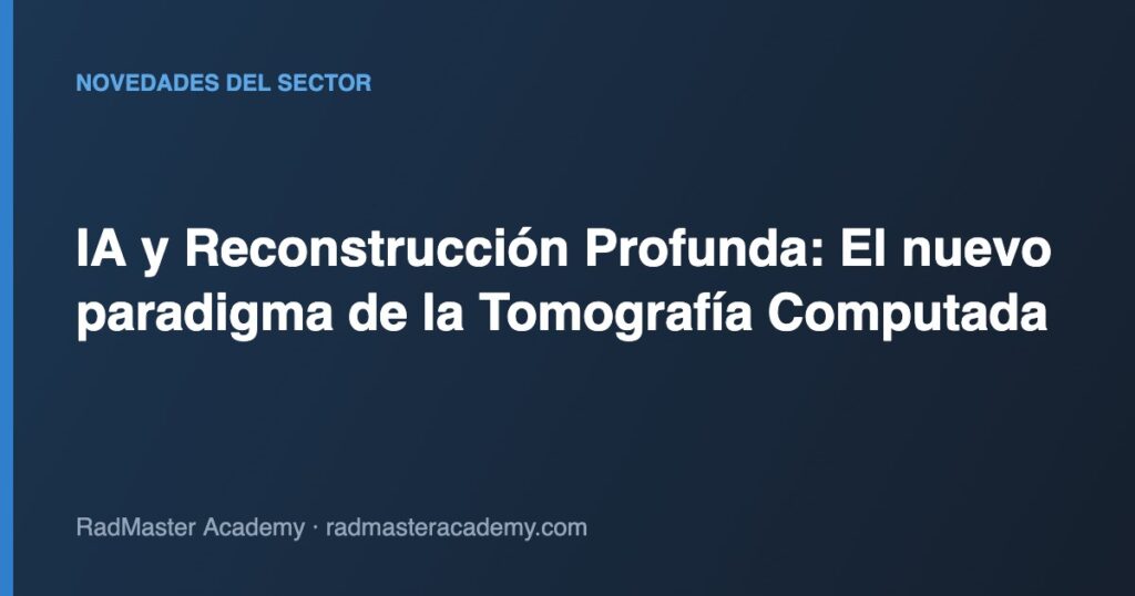 IA y Reconstrucción Profunda: El nuevo paradigma de la Tomografía Computada